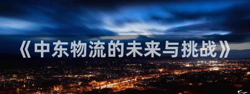 旺财28注册地址：《中东物流的未来与